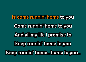ls come runnin' home to you
Come runnin' home to you
And all my life I promise to

Keep runnin' home to you

Keep runnin' home.. home to you..