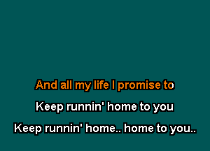 And all my life I promise to

Keep runnin' home to you

Keep runnin' home.. home to you..