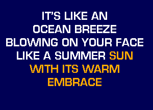 ITS LIKE AN
OCEAN BREEZE
BLOINING ON YOUR FACE
LIKE A SUMMER SUN
WITH ITS WARM
EMBRACE