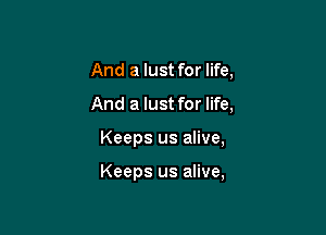 And a lust for life,

And a lust for life,

Keeps us alive,

Keeps us alive,