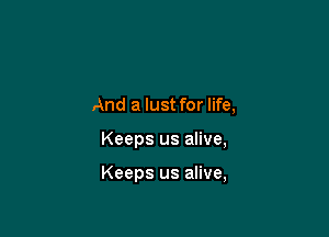 And a lust for life,

Keeps us alive,

Keeps us alive,
