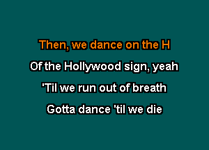Then, we dance on the H

0fthe Hollywood sign, yeah

'Til we run out of breath

Gotta dance 'til we die