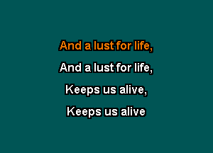 And a lust for life,

And a lust for life,

Keeps us alive,

Keeps us alive