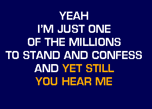 YEAH
I'M JUST ONE
OF THE MILLIONS
T0 STAND AND CONFESS
AND YET STILL
YOU HEAR ME