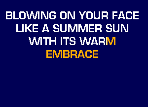 BLOINING ON YOUR FACE
LIKE A SUMMER SUN
WITH ITS WARM
EMBRACE