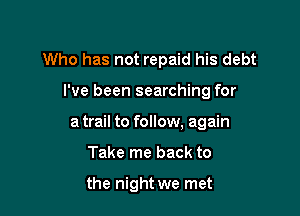 Who has not repaid his debt

I've been searching for

a trail to follow, again
Take me back to

the night we met