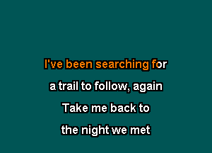 I've been searching for

a trail to follow, again
Take me back to

the night we met