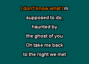 ldon't know what I'm
supposed to do,

haunted by

the ghost of you
Oh take me back

to the night we met