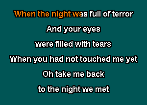 When the night was full of terror
And your eyes

were filled with tears

When you had not touched me yet
0h take me back

to the night we met