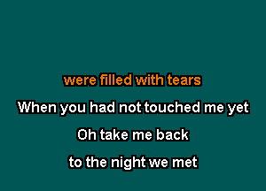 were filled with tears

When you had not touched me yet
0h take me back

to the night we met