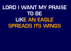 LORD I WANT MY PRAISE
TO BE
LIKE AN EAGLE
SPREADS ITS WINGS