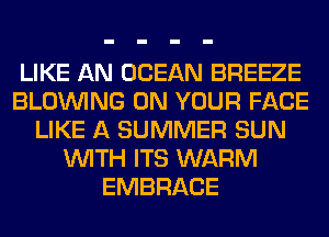 LIKE AN OCEAN BREEZE
BLOINING ON YOUR FACE
LIKE A SUMMER SUN
WITH ITS WARM
EMBRACE