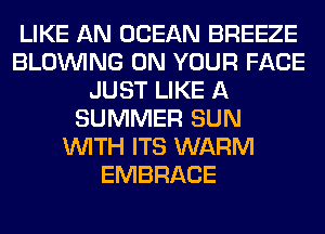 LIKE AN OCEAN BREEZE
BLOINING ON YOUR FACE
JUST LIKE A
SUMMER SUN
WITH ITS WARM
EMBRACE