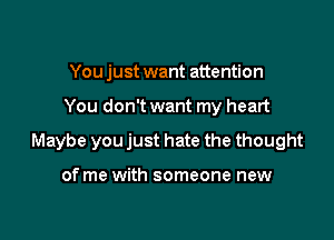 You just want attention

You don't want my heart

Maybe you just hate the thought

of me with someone new