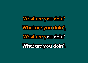 What are you doin'

What are you doin'

)

What are you doin'

What are you doin'.