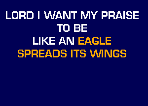 LORD I WANT MY PRAISE
TO BE
LIKE AN EAGLE
SPREADS ITS WINGS