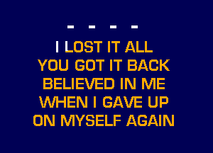 I LOST IT ALL
YOU GOT IT BACK
BELIEVED IN ME
WHEN I GAVE UP

ON MYSELF AGAIN I