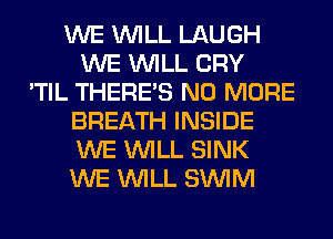WE WILL LAUGH
WE WILL CRY
'TIL THERE'S NO MORE
BREATH INSIDE
WE WILL SINK
WE WILL SUVIM
