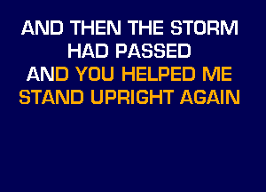 AND THEN THE STORM
HAD PASSED
AND YOU HELPED ME
STAND UPRIGHT AGAIN