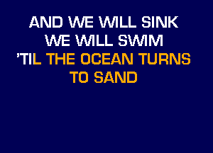 AND WE WILL SINK
WE WILL SUVIM
'TIL THE OCEAN TURNS
TO SAND