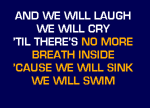 AND WE WILL LAUGH
WE WILL CRY
'TIL THERE'S NO MORE
BREATH INSIDE
'CAUSE WE WILL SINK
WE WILL SUVIM