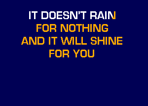 IT DUESMT RAIN
FOR NOTHING
AND IT WILL SHINE

FOR YOU