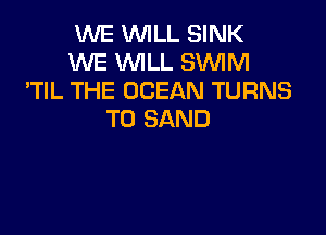 WE WILL SINK
WE WILL SWIM
'TIL THE OCEAN TURNS

TO SAND