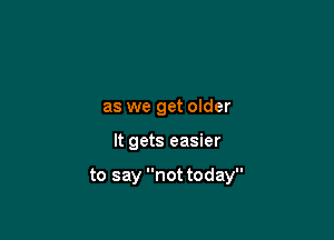 as we get older

It gets easier

to say not today