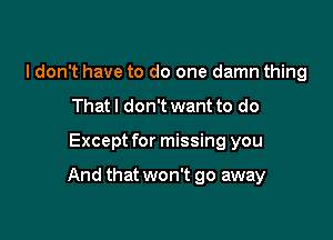 I don't have to do one damn thing
Thatl don't want to do

Except for missing you

And that won't go away