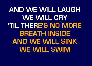 AND WE WILL LAUGH
WE WILL CRY
'TIL THERE'S NO MORE
BREATH INSIDE
AND WE WILL SINK
WE WILL SUVIM