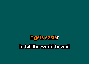 It gets easier

to tell the world to wait