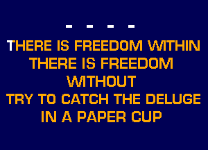 THERE IS FREEDOM VUITHIN
THERE IS FREEDOM

WITHOUT
TRY TO CATCH THE DELUGE

IN A PAPER CUP