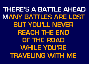 THERE'S A BATTLE AHEAD
MANY BATTLES ARE LOST
BUT YOU'LL NEVER
REACH THE END
OF THE ROAD
WHILE YOU'RE
TRAVELING WITH ME