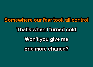 Somewhere our fear took all control

That's when lturned cold

Won't you give me

one more chance?