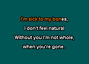 I'm sick to my bones,

I don't feel natural

Without you I'm not whole,

when you're gone..