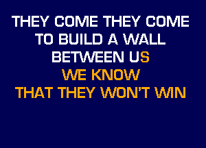 THEY COME THEY COME
TO BUILD A WALL
BETWEEN US
WE KNOW
THAT THEY WON'T WIN