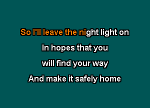 So I'll leave the night light on
In hopes that you

will find your way

And make it safely home