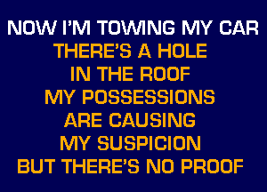 NOW I'M TOINING MY CAR
THERE'S A HOLE
IN THE ROOF
MY POSSESSIONS
ARE CAUSING
MY SUSPICION
BUT THERE'S N0 PROOF