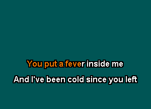 You put a fever inside me

And I've been cold since you left