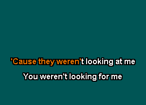 'Cause they weren't looking at me

You weren't looking for me