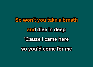 So won't you take a breath

and dive in deep
'Cause I came here

so you'd come for me