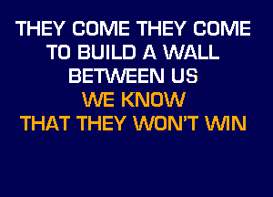 THEY COME THEY COME
TO BUILD A WALL
BETWEEN US
WE KNOW
THAT THEY WON'T WIN