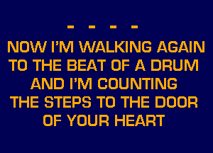 NOW I'M WALKING AGAIN
TO THE BEAT OF A DRUM
AND I'M COUNTING
THE STEPS TO THE DOOR
OF YOUR HEART
