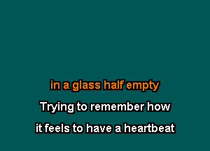 in a glass half empty

Trying to remember how

it feels to have a heartbeat