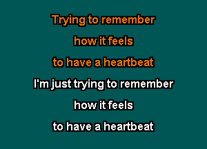 Trying to remember
how it feels

to have a heartbeat

I'm just trying to remember

how it feels

to have a heartbeat