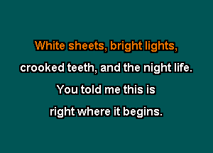 White sheets, bright lights,
crooked teeth, and the night life.

You told me this is

right where it begins.