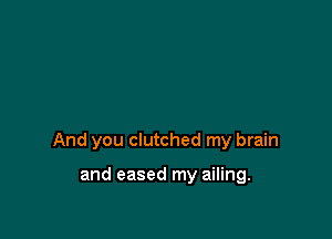 And you clutched my brain

and eased my ailing.