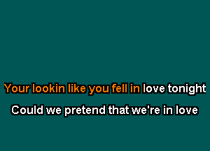 Your lookin like you fell in love tonight

Could we pretend that we're in love