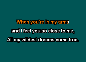 When yowre in my arms

and I feel you so close to me,

All my wildest dreams come true.