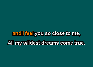 and I feel you so close to me,

All my wildest dreams come true.